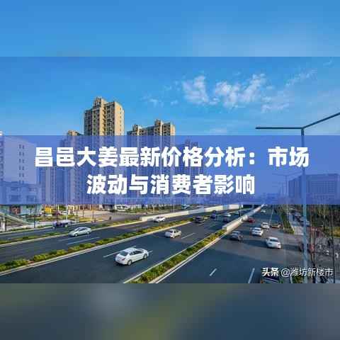 昌邑大姜最新价格分析:市场波动与消费者影响
