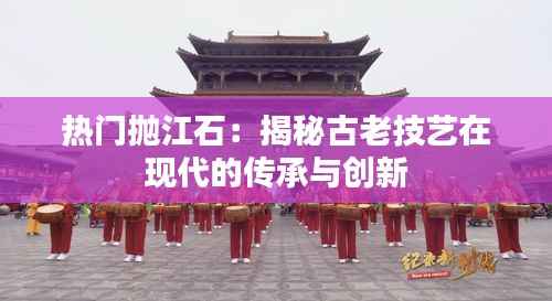 热门抛江石:揭秘古老技艺在现代的传承与创新