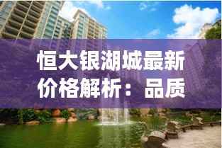 恒大银湖城最新价格解析:品质生活新起点