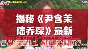 揭秘《尹含茉陆乔琛》最新章节:情感纠葛与命运抉择