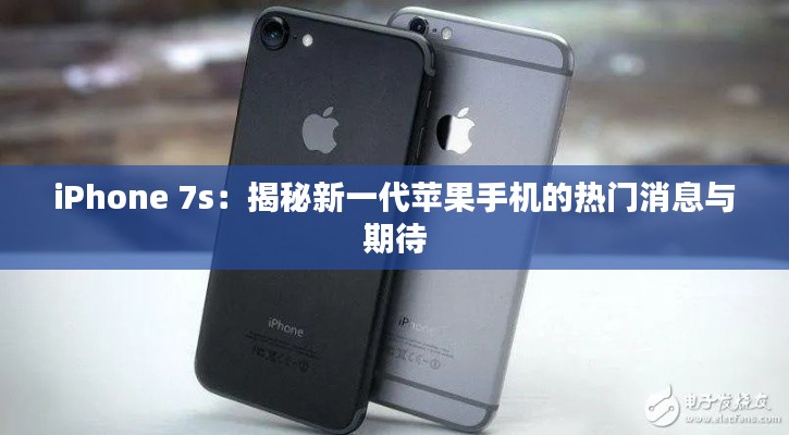 iPhone 7s:揭秘新一代苹果手机的热门消息与期待