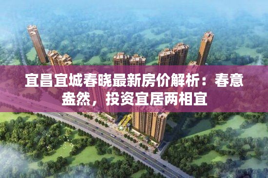 宜昌宜城春晓最新房价解析:春意盎然,投资宜居两相宜