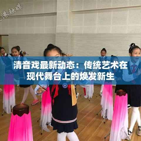 清音戏最新动态:传统艺术在现代舞台上的焕发新生