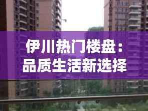 伊川热门楼盘:品质生活新选择