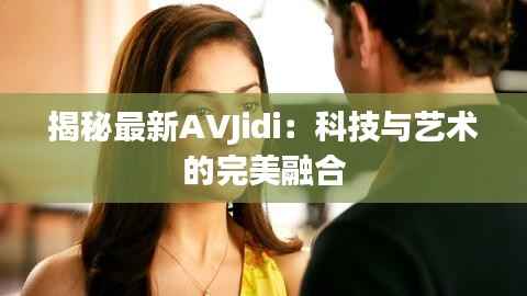 揭秘最新AVJidi：科技与艺术的完美融合