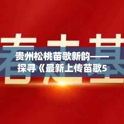 贵州松桃苗歌新韵——探寻《最新上传苗歌5》的文化魅力