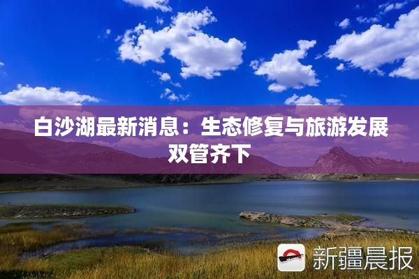 白沙湖最新消息:生态修复与旅游发展双管齐下