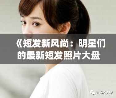 《短发新风尚:明星们的最新短发照片大盘点》