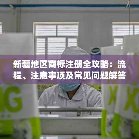 新疆地区商标注册全攻略:流程、注意事项及常见问题解答