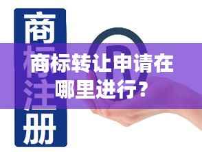 商标转让申请在哪里进行?