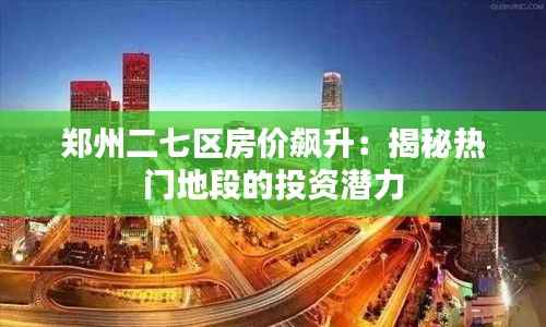 郑州二七区房价飙升:揭秘热门地段的投资潜力