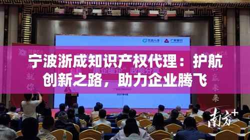 宁波浙成知识产权代理:护航创新之路,助力企业腾飞