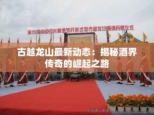 古越龙山最新动态:揭秘酒界传奇的崛起之路