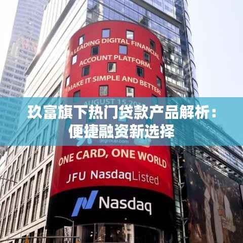 玖富旗下热门贷款产品解析:便捷融资新选择
