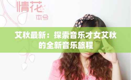 艾秋最新:探索音乐才女艾秋的全新音乐旅程