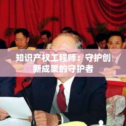 知识产权工程师:守护创新成果的守护者