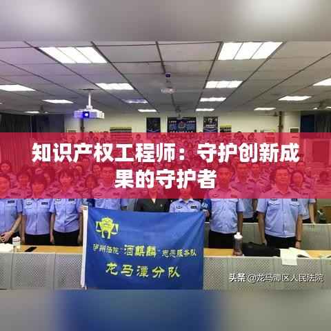 知识产权工程师:守护创新成果的守护者