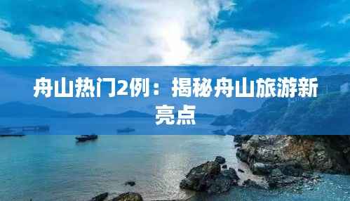 舟山热门2例:揭秘舟山旅游新亮点