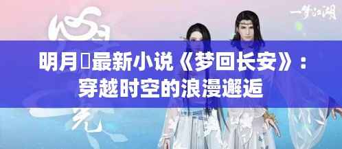 明月珰最新小说《梦回长安》:穿越时空的浪漫邂逅