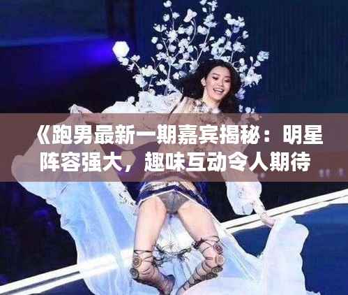 《跑男最新一期嘉宾揭秘:明星阵容强大,趣味互动令人期待》