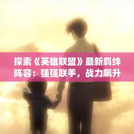 探索《英雄联盟》最新羁绊阵容:强强联手,战力飙升!