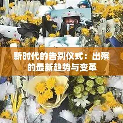 新时代的告别仪式:出殡的最新趋势与变革