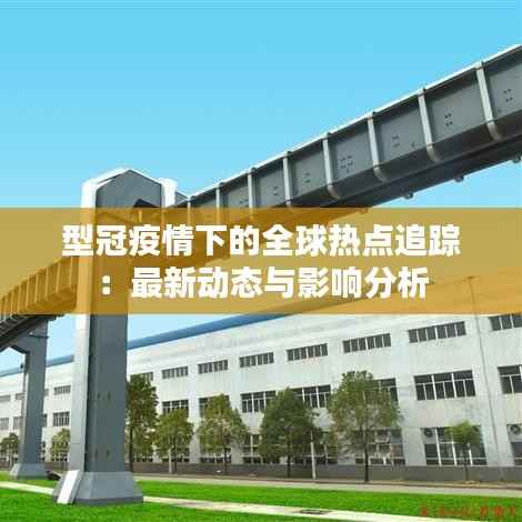 型冠疫情下的全球热点追踪:最新动态与影响分析