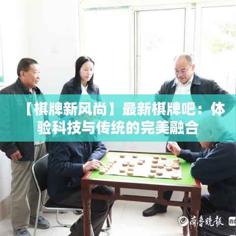 【棋牌新风尚】最新棋牌吧:体验科技与传统的完美融合