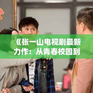 《张一山电视剧最新力作:从青春校园到都市职场,他如何演绎多面人生?》