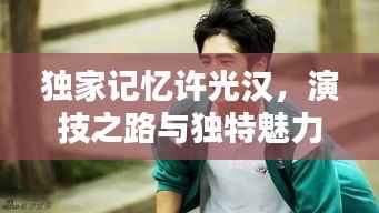 独家记忆许光汉,演技之路与独特魅力闪耀荧屏