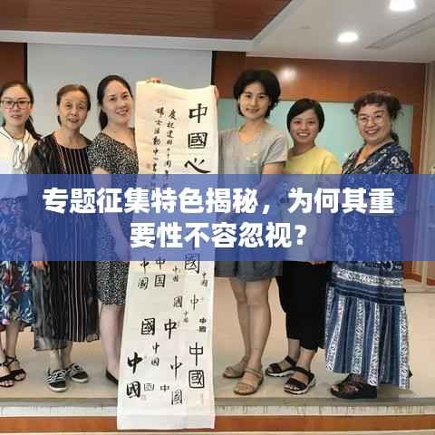 专题征集特色揭秘,为何其重要性不容忽视?