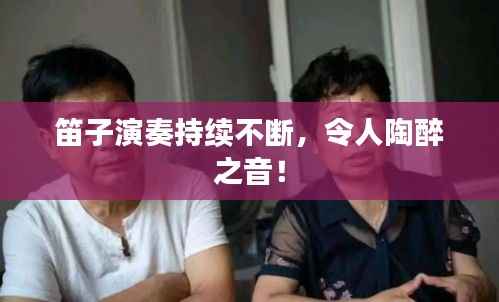 笛子演奏持续不断,令人陶醉之音!