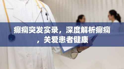 癫痫突发实录,深度解析癫痫,关爱患者健康