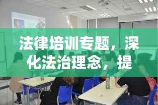 法律培训专题,深化法治理念,提升法律素养,助力法治社会建设之路
