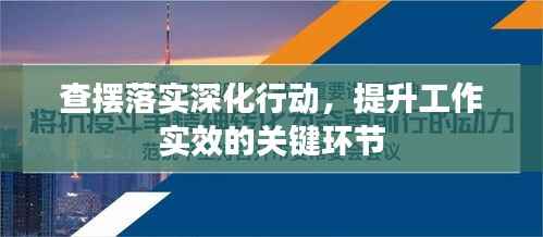 查摆落实深化行动,提升工作实效的关键环节
