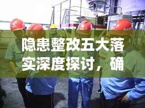 隐患整改五大落实深度探讨，确保安全无死角！