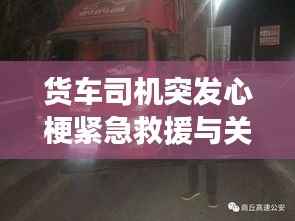 货车司机突发心梗紧急救援与关爱行动,生命至上,时刻关注安全健康