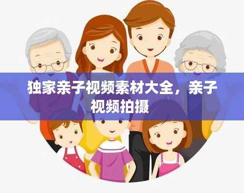 独家亲子视频素材大全,亲子视频拍摄