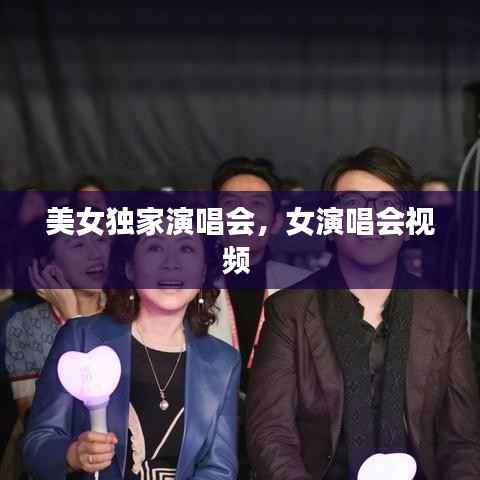 美女独家演唱会,女演唱会视频