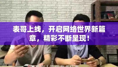 表哥上线,开启网络世界新篇章,精彩不断呈现!