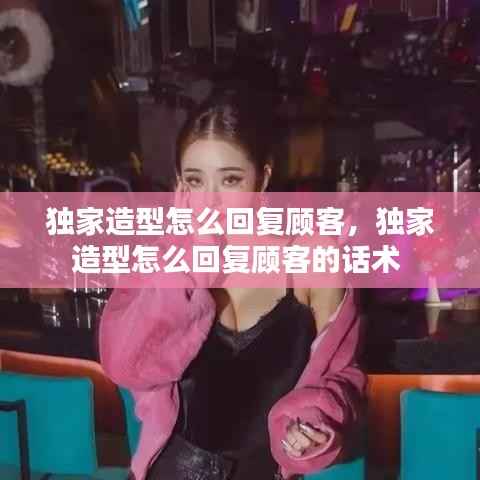 独家造型怎么回复顾客,独家造型怎么回复顾客的话术
