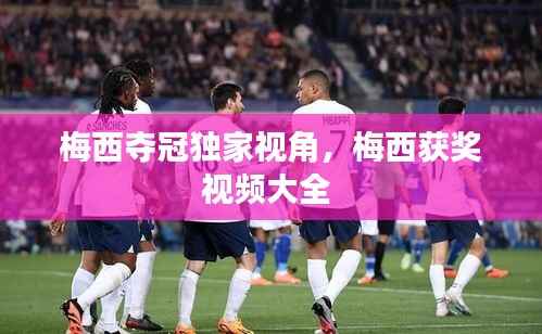 梅西夺冠独家视角,梅西获奖视频大全