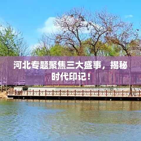 河北专题聚焦三大盛事,揭秘时代印记!