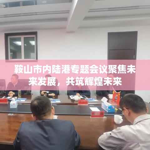 鞍山市内陆港专题会议聚焦未来发展,共筑辉煌未来