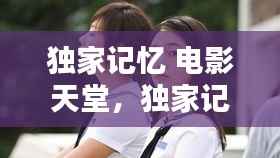 独家记忆 电影天堂,独家记忆电影观看完整版