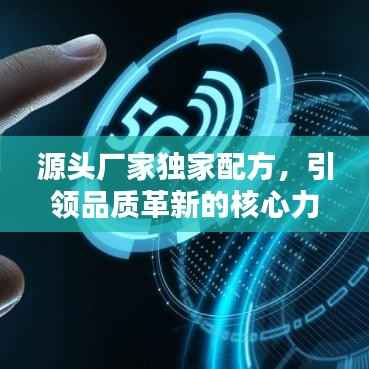 源头厂家独家配方,引领品质革新的核心力量,引领行业新潮流