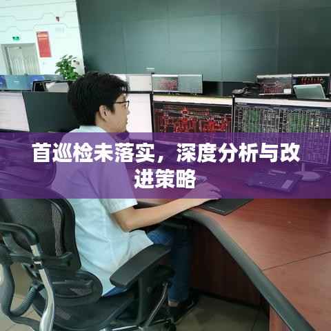 首巡检未落实,深度分析与改进策略