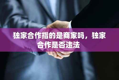 独家合作指的是商家吗,独家合作是否违法