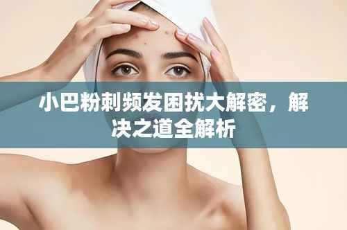 小巴粉刺频发困扰大解密,解决之道全解析
