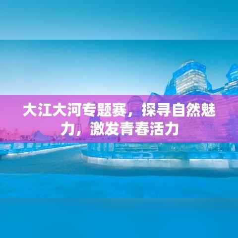 大江大河专题赛,探寻自然魅力,激发青春活力